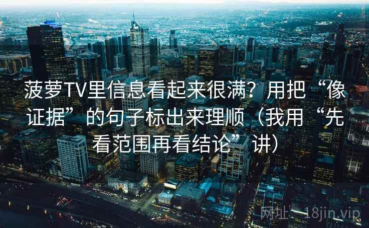 菠萝TV里信息看起来很满？用把“像证据”的句子标出来理顺（我用“先看范围再看结论”讲）