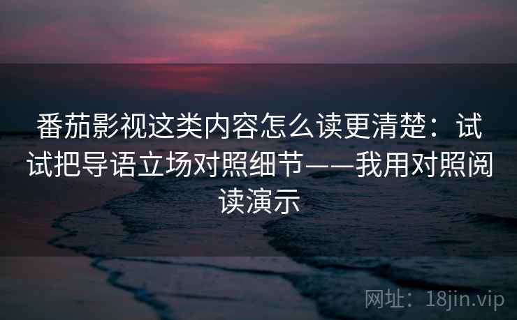 番茄影视这类内容怎么读更清楚：试试把导语立场对照细节——我用对照阅读演示