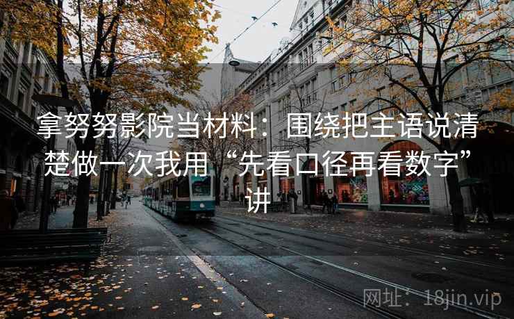 拿努努影院当材料:围绕把主语说清楚做一次我用“先看口径再看数字”讲